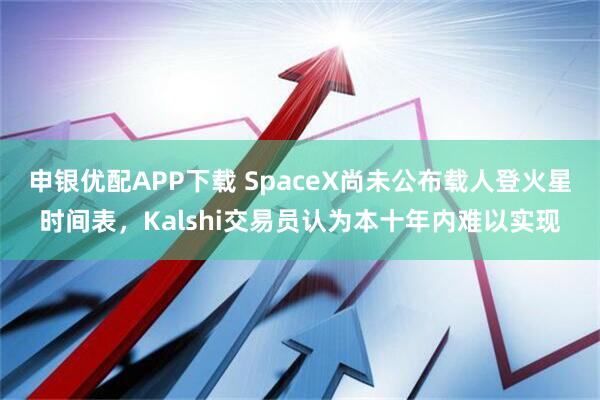 申银优配APP下载 SpaceX尚未公布载人登火星时间表，Kalshi交易员认为本十年内难以实现